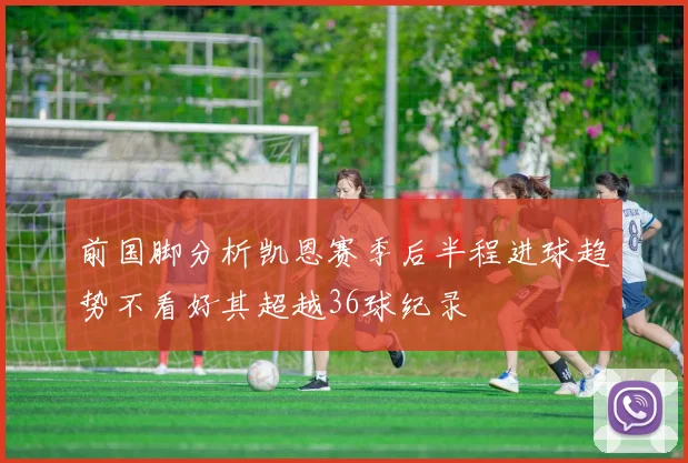 前国脚分析凯恩赛季后半程进球趋势不看好其超越36球纪录