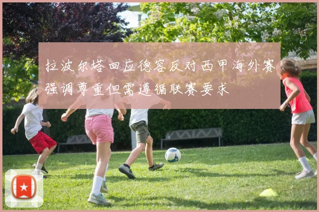 拉波尔塔回应德容反对西甲海外赛强调尊重但需遵循联赛要求