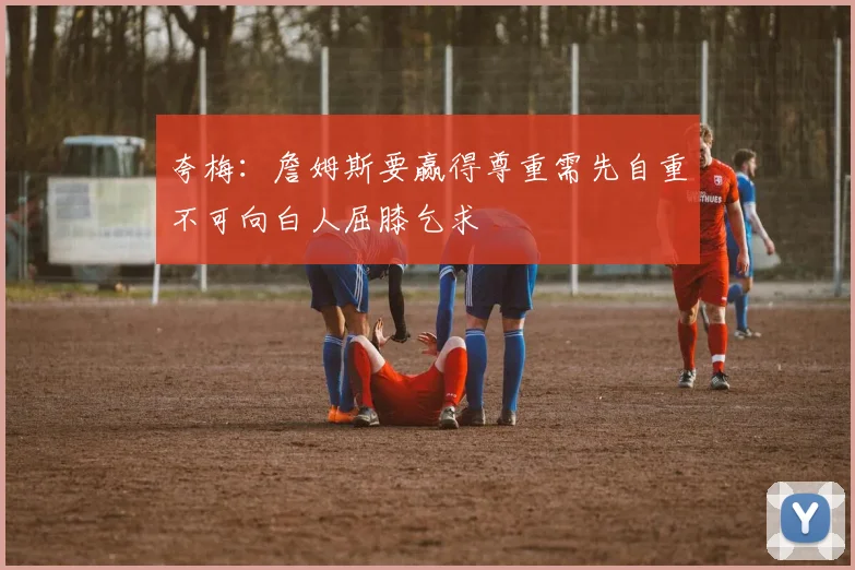夸梅：詹姆斯要赢得尊重需先自重不可向白人屈膝乞求