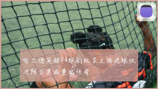 哈兰德英超94球创纪录主场进球仅次阿圭罗成曼城传奇