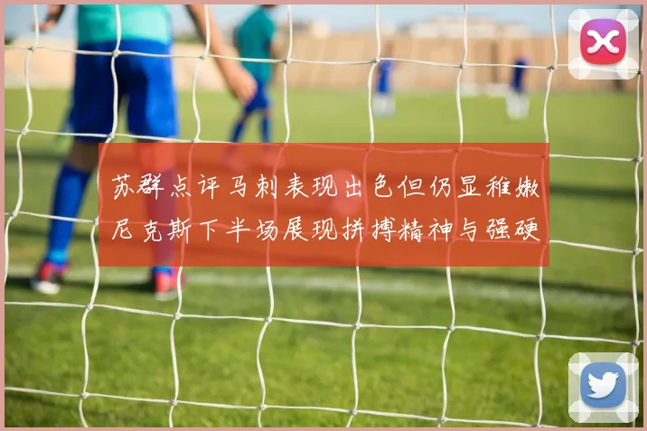 苏群点评马刺表现出色但仍显稚嫩尼克斯下半场展现拼搏精神与强硬防守