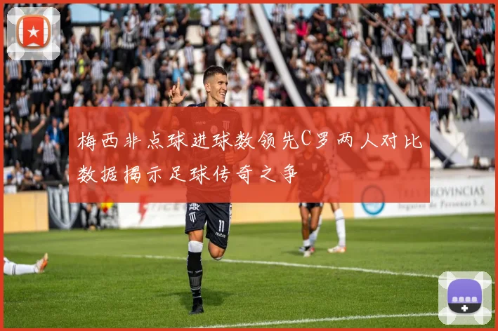 梅西非点球进球数领先C罗两人对比数据揭示足球传奇之争