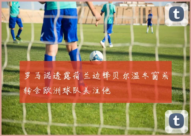 罗马诺透露荷兰边锋贝尔温冬窗或转会欧洲球队关注他