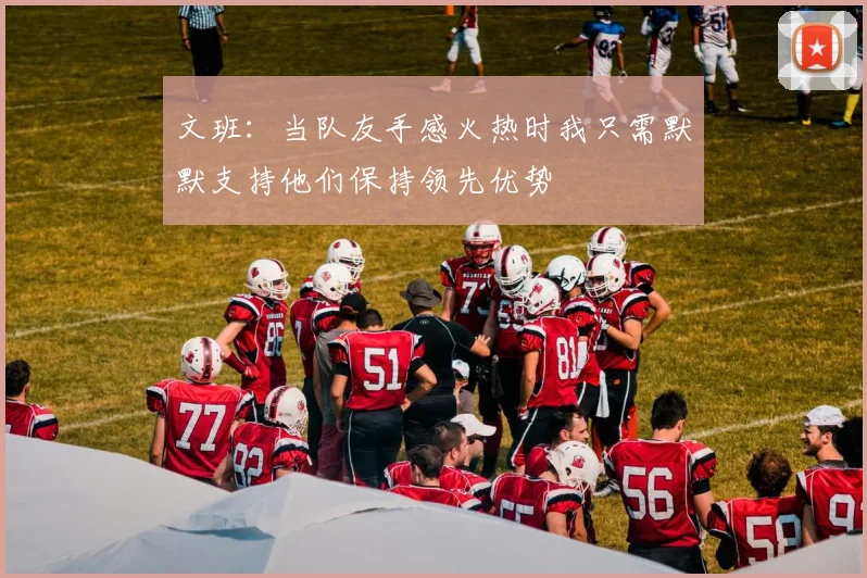 文班：当队友手感火热时我只需默默支持他们保持领先优势