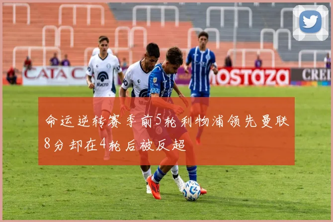 命运逆转赛季前5轮利物浦领先曼联8分却在4轮后被反超