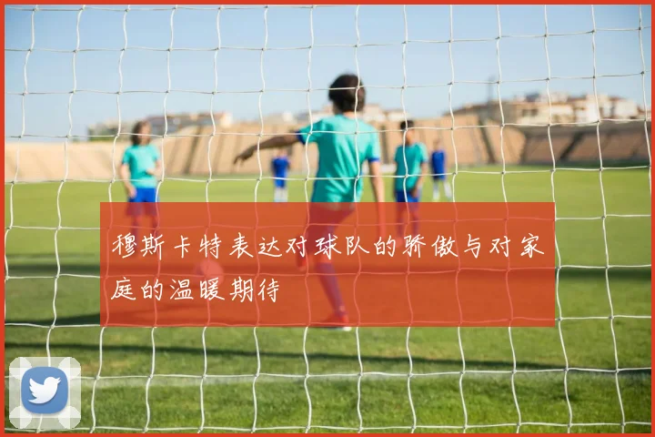 穆斯卡特表达对球队的骄傲与对家庭的温暖期待