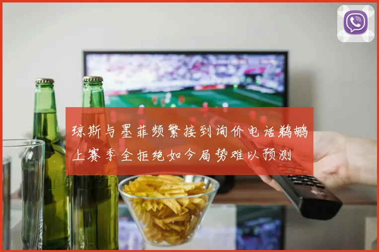 琼斯与墨菲频繁接到询价电话鹈鹕上赛季全拒绝如今局势难以预测