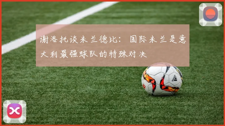 谢洛托谈米兰德比：国际米兰是意大利最强球队的特殊对决