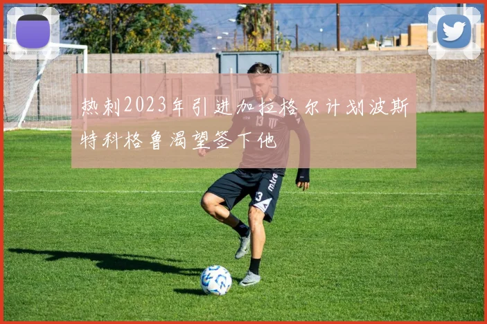 热刺2023年引进加拉格尔计划波斯特科格鲁渴望签下他
