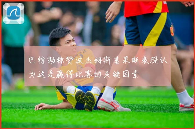 巴特勒称赞波杰姆斯基果断表现认为这是赢得比赛的关键因素