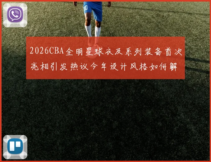 2026CBA全明星球衣及系列装备首次亮相引发热议今年设计风格如何解析
