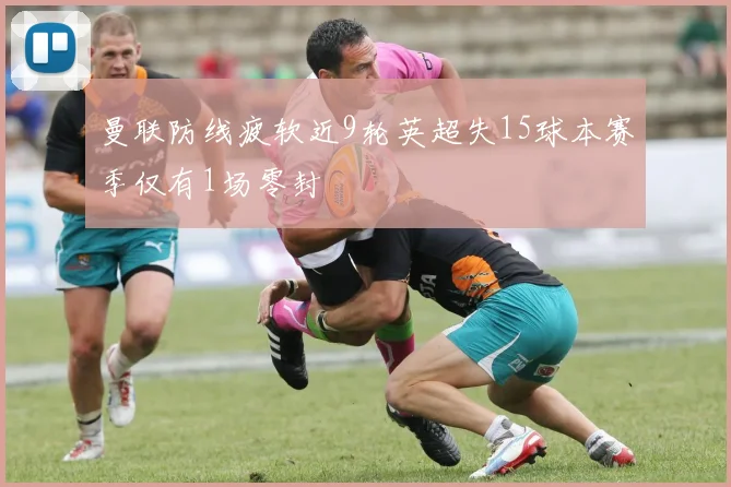 曼联防线疲软近9轮英超失15球本赛季仅有1场零封