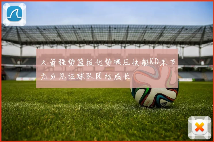 火箭强势篮板优势碾压快船KD末节无分见证球队团结成长
