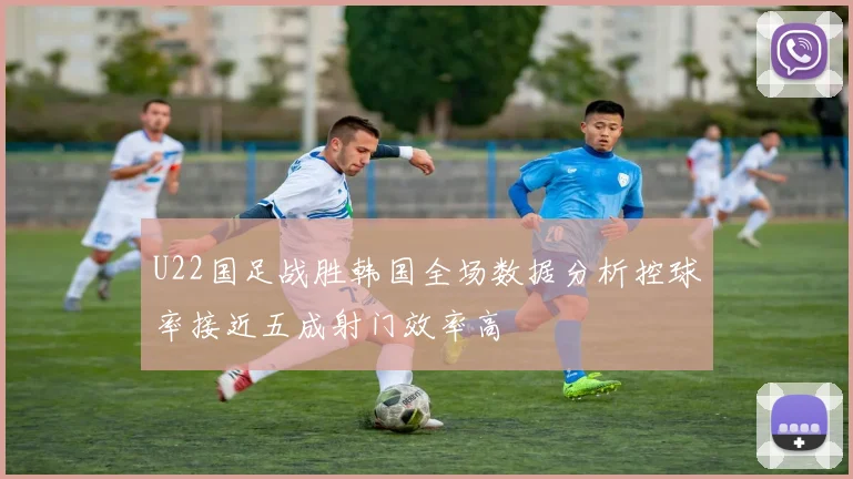 U22国足战胜韩国全场数据分析控球率接近五成射门效率高