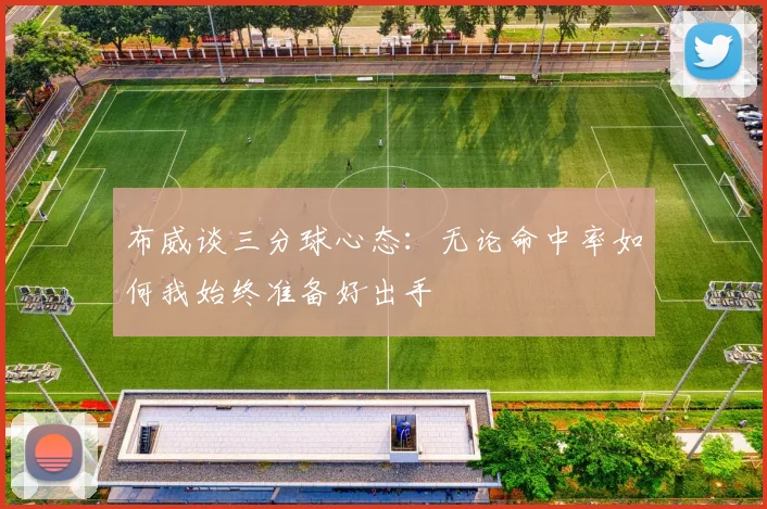 布威谈三分球心态：无论命中率如何我始终准备好出手