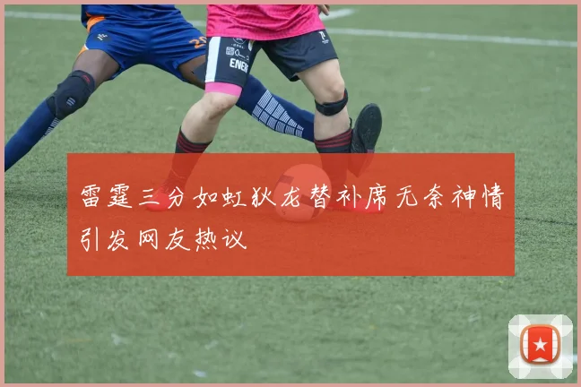 雷霆三分如虹狄龙替补席无奈神情引发网友热议