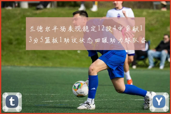 兰德尔半场表现稳定12投4中贡献13分5篮板1助攻状态回暖助力球队奋战