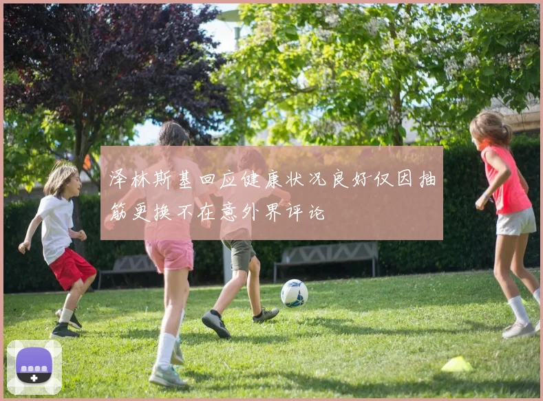 泽林斯基回应健康状况良好仅因抽筋更换不在意外界评论