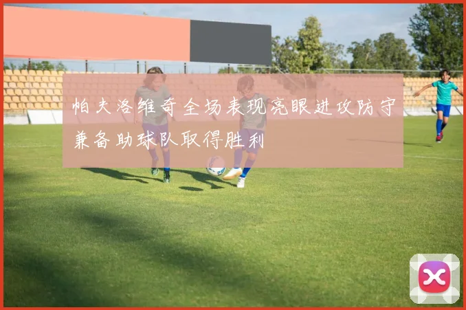 帕夫洛维奇全场表现亮眼进攻防守兼备助球队取得胜利