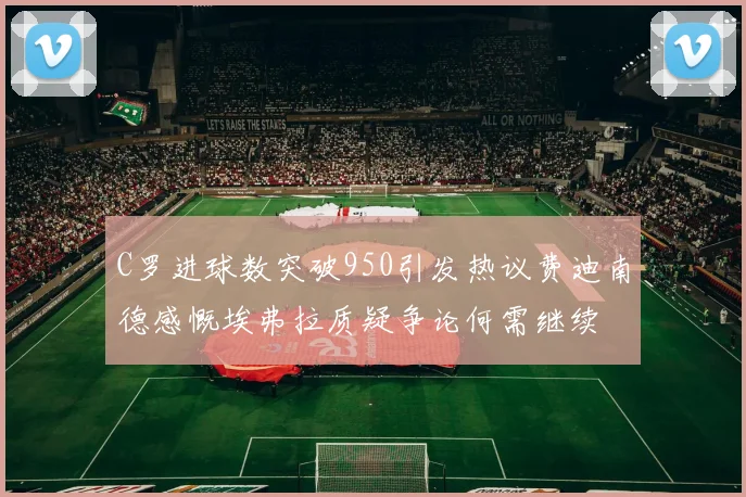C罗进球数突破950引发热议费迪南德感慨埃弗拉质疑争论何需继续