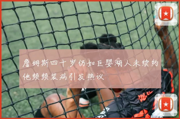 詹姆斯四十岁仍如巨婴湖人未续约他频频装病引发热议