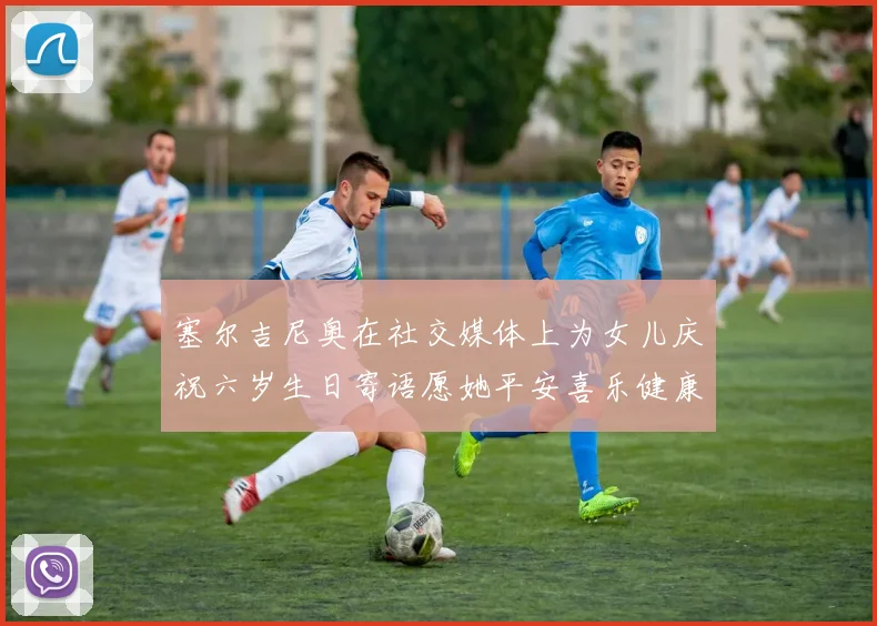 塞尔吉尼奥在社交媒体上为女儿庆祝六岁生日寄语愿她平安喜乐健康成长