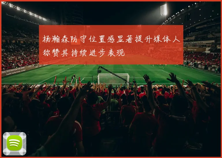 杨瀚森防守位置感显著提升媒体人称赞其持续进步表现