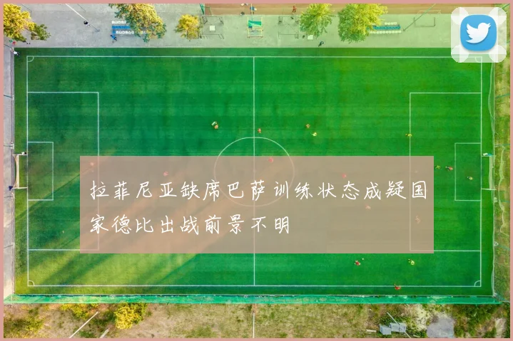 拉菲尼亚缺席巴萨训练状态成疑国家德比出战前景不明