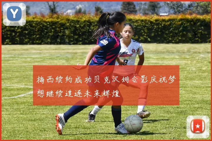 梅西续约成功贝克汉姆合影庆祝梦想继续追逐未来辉煌