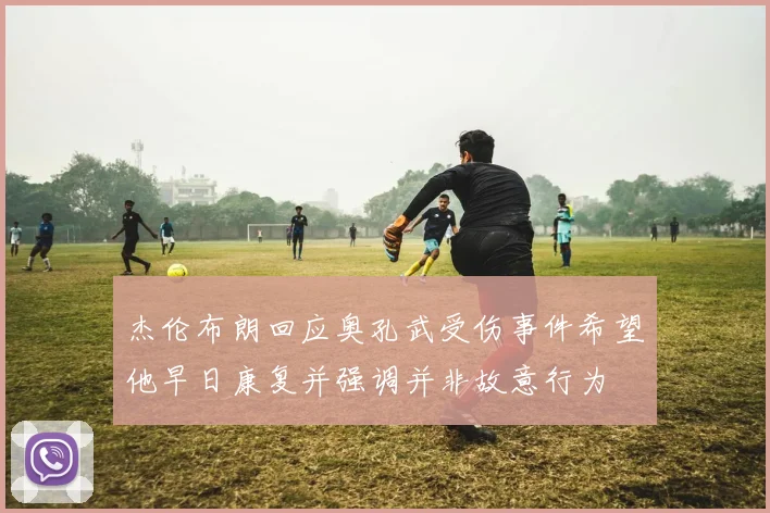 杰伦布朗回应奥孔武受伤事件希望他早日康复并强调并非故意行为