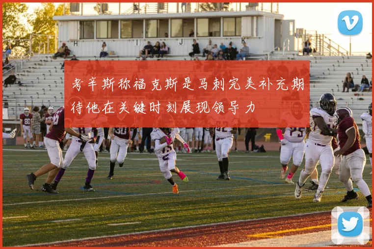 考辛斯称福克斯是马刺完美补充期待他在关键时刻展现领导力