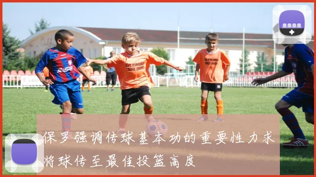 保罗强调传球基本功的重要性力求将球传至最佳投篮高度