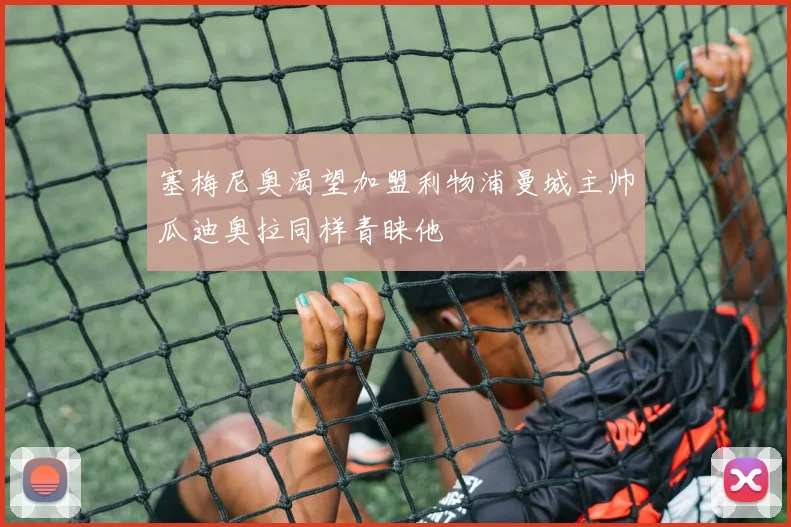塞梅尼奥渴望加盟利物浦曼城主帅瓜迪奥拉同样青睐他