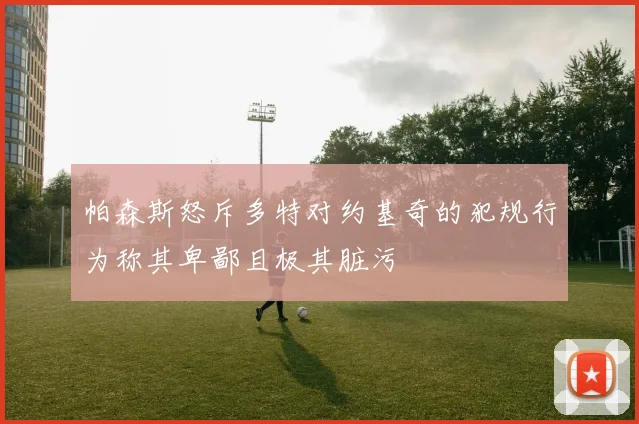 帕森斯怒斥多特对约基奇的犯规行为称其卑鄙且极其脏污