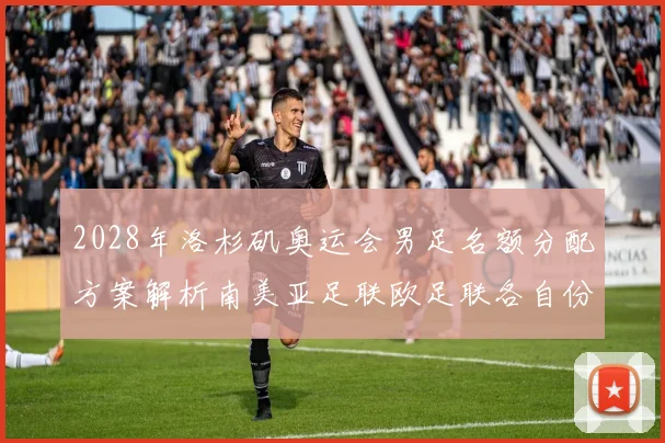 2028年洛杉矶奥运会男足名额分配方案解析南美亚足联欧足联各自份额
