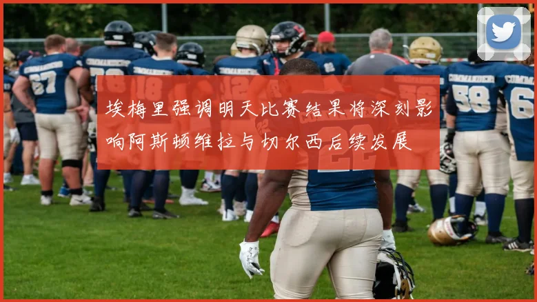 埃梅里强调明天比赛结果将深刻影响阿斯顿维拉与切尔西后续发展