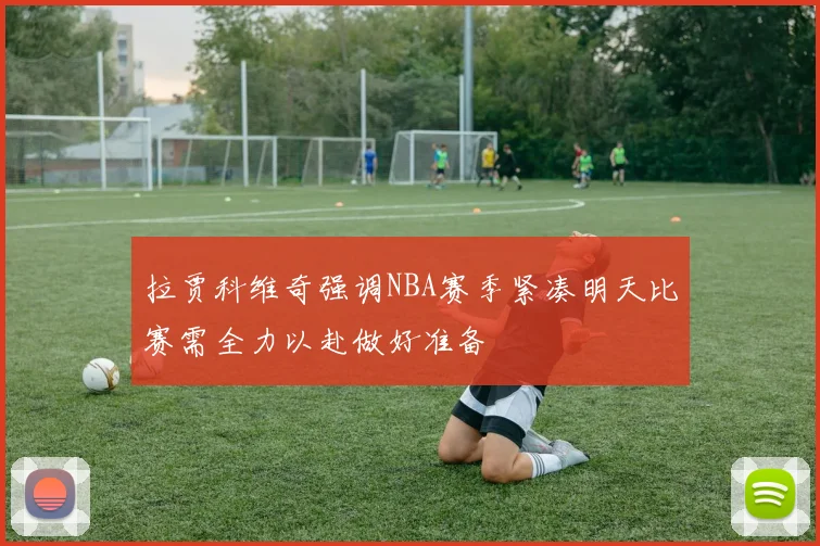 拉贾科维奇强调NBA赛季紧凑明天比赛需全力以赴做好准备