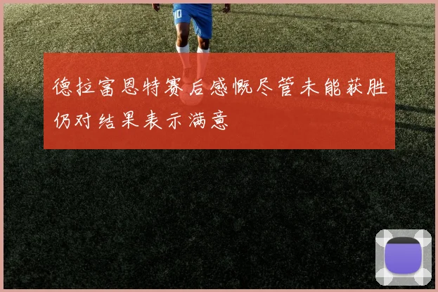 德拉富恩特赛后感慨尽管未能获胜仍对结果表示满意