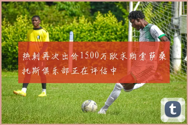 热刺再次出价1500万欧求购索萨桑托斯俱乐部正在评估中