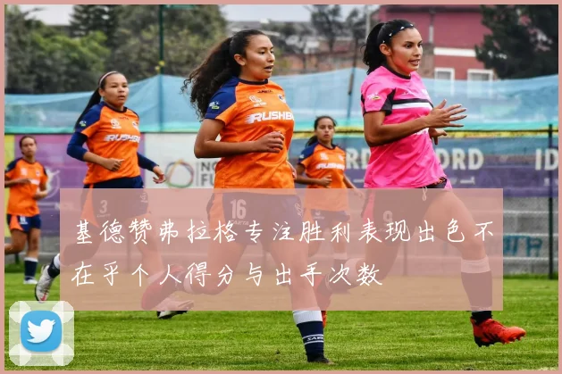 基德赞弗拉格专注胜利表现出色不在乎个人得分与出手次数