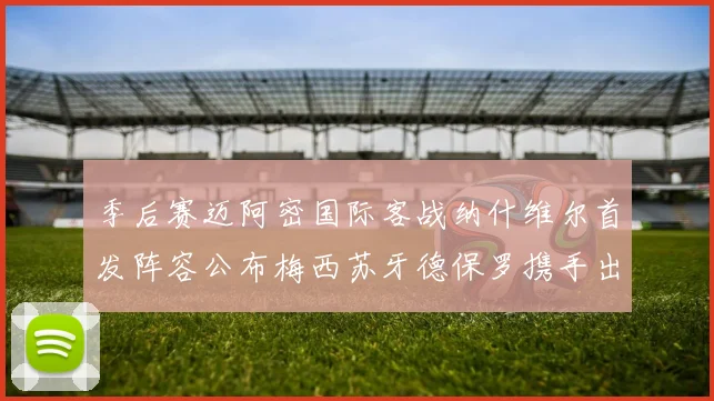 季后赛迈阿密国际客战纳什维尔首发阵容公布梅西苏牙德保罗携手出战