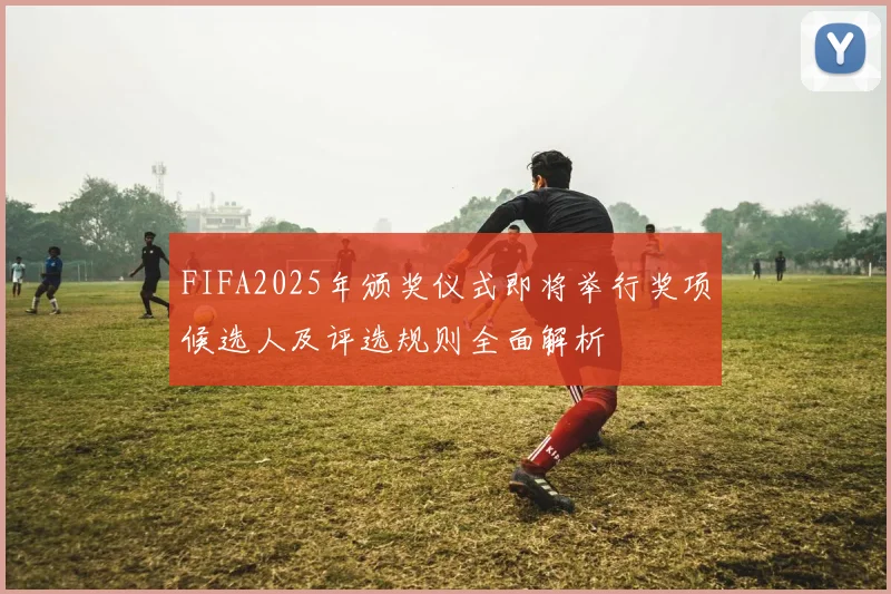 FIFA2025年颁奖仪式即将举行奖项候选人及评选规则全面解析