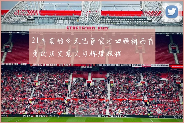 21年前的今天巴萨官方回顾梅西首秀的历史意义与辉煌旅程