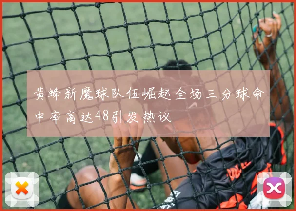 黄蜂新魔球队伍崛起全场三分球命中率高达48引发热议